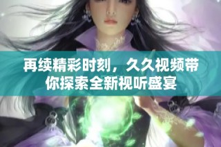 再續精彩時刻，久久視頻帶你探索全新視聽盛宴