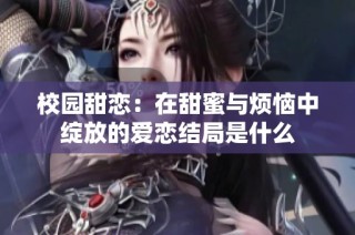 校園甜戀：在甜蜜與煩惱中綻放的愛戀結局是什么