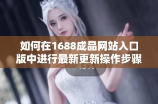 如何在1688成品網(wǎng)站入口版中進(jìn)行最新更新操作步驟詳解