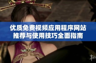 優(yōu)質免費視頻應用程序網(wǎng)站推薦與使用技巧全面指南