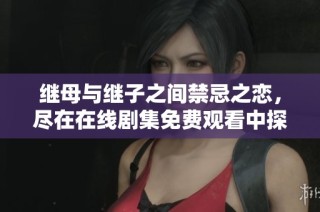 繼母與繼子之間禁忌之戀，盡在在線劇集免費觀看中探索激情故事
