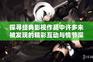 探尋經典影視作品中許多未被發現的精彩互動與情節深度