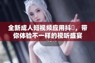 全新成人短視頻應用抖抈，帶你體驗不一樣的視聽盛宴