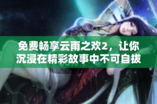 免費(fèi)暢享云雨之歡2，讓你沉浸在精彩故事中不可自拔