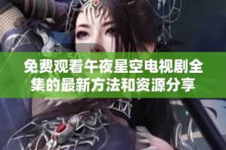 免費(fèi)觀看午夜星空電視劇全集的最新方法和資源分享