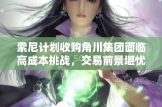 索尼計劃收購角川集團面臨高成本挑戰，交易前景堪憂