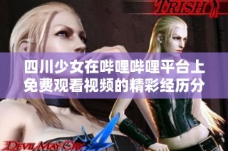 四川少女在嗶哩嗶哩平臺上免費觀看視頻的精彩經(jīng)歷分享