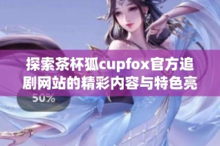 探索茶杯狐cupfox官方追劇網站的精彩內容與特色亮點