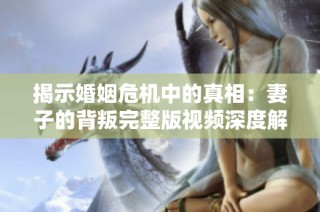 揭示婚姻危機(jī)中的真相：妻子的背叛完整版視頻深度解析