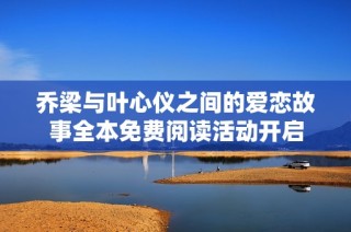 喬梁與葉心儀之間的愛戀故事全本免費閱讀活動開啟