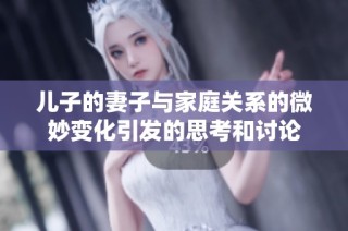 兒子的妻子與家庭關(guān)系的微妙變化引發(fā)的思考和討論