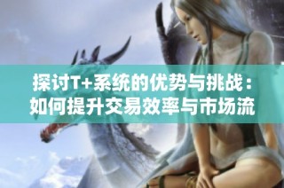 探討T+系統的優勢與挑戰：如何提升交易效率與市場流動性
