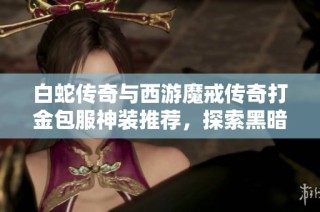 白蛇傳奇與西游魔戒傳奇打金包服神裝推薦，探索黑暗光年的精彩玩法