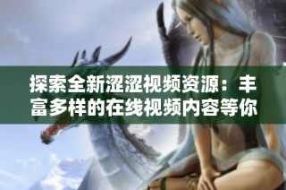 探索全新澀澀視頻資源：豐富多樣的在線視頻內容等你來欣賞！