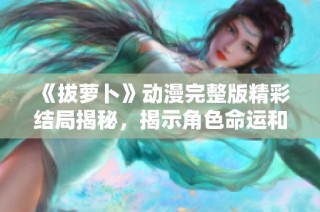 《拔蘿卜》動漫完整版精彩結(jié)局揭秘，揭示角色命運和成長歷程！