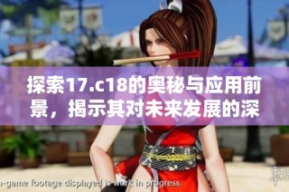 探索17.c18的奧秘與應(yīng)用前景，揭示其對(duì)未來發(fā)展的深遠(yuǎn)影響