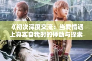 《初次深度交流：當(dāng)愛情遇上真實自我時的悸動與探索》