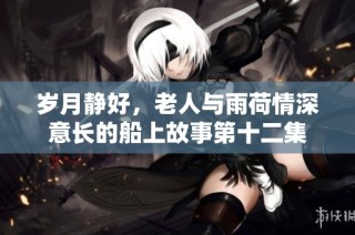 歲月靜好，老人與雨荷情深意長的船上故事第十二集