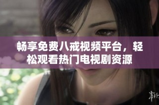 暢享免費(fèi)八戒視頻平臺，輕松觀看熱門電視劇資源