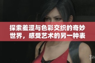 探索羞澀與色彩交織的奇妙世界，感受藝術(shù)的另一種表達方式