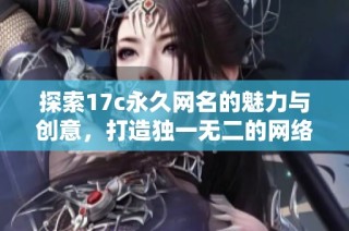 探索17c永久網(wǎng)名的魅力與創(chuàng)意，打造獨(dú)一無(wú)二的網(wǎng)絡(luò)身份