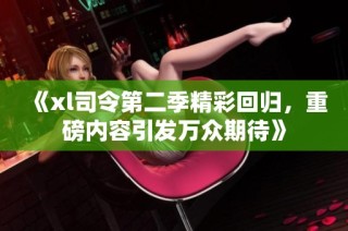 《xl司令第二季精彩回歸，重磅內(nèi)容引發(fā)萬眾期待》