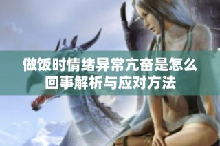 做飯時情緒異常亢奮是怎么回事解析與應(yīng)對方法