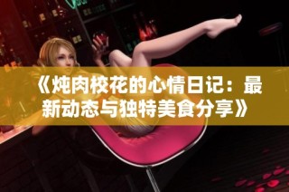 《燉肉校花的心情日記：最新動(dòng)態(tài)與獨(dú)特美食分享》