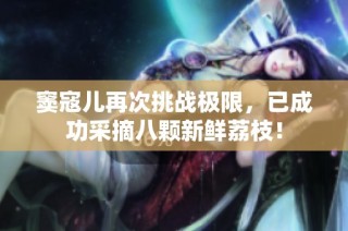 竇寇兒再次挑戰極限，已成功采摘八顆新鮮荔枝！