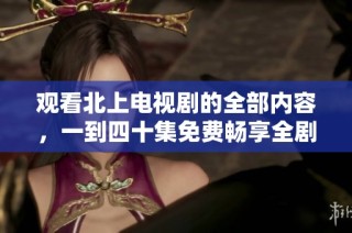 觀看北上電視劇的全部內容，一到四十集免費暢享全劇精彩劇情