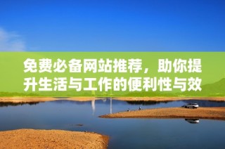 免費必備網(wǎng)站推薦，助你提升生活與工作的便利性與效率
