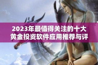 2023年最值得關(guān)注的十大黃金投資軟件應(yīng)用推薦與評(píng)測(cè)