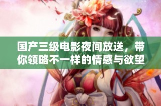 國產三級電影夜間放送，帶你領略不一樣的情感與欲望世界