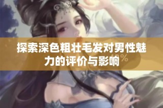 探索深色粗壯毛發(fā)對男性魅力的評價(jià)與影響