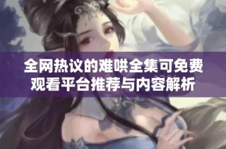 全網(wǎng)熱議的難哄全集可免費觀看平臺推薦與內(nèi)容解析