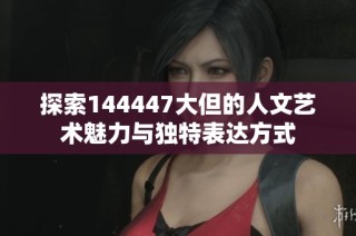 探索144447大但的人文藝術(shù)魅力與獨特表達方式