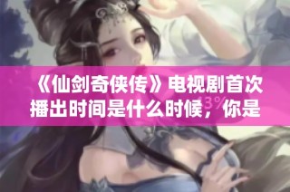 《仙劍奇?zhèn)b傳》電視劇首次播出時(shí)間是什么時(shí)候，你是否知道相關(guān)信息呢？