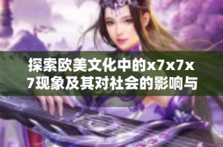 探索歐美文化中的x7x7x7現(xiàn)象及其對(duì)社會(huì)的影響與意義