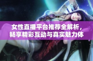 女性直播平臺(tái)推薦全解析，暢享精彩互動(dòng)與真實(shí)魅力體驗(yàn)