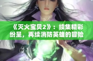 《滅火寶貝2》：續集精彩紛呈，再續消防英雄的冒險傳奇