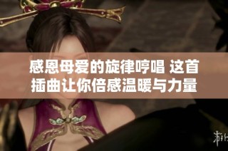 感恩母愛的旋律哼唱 這首插曲讓你倍感溫暖與力量