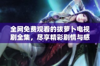 全網(wǎng)免費觀看的拔蘿卜電視劇全集，盡享精彩劇情與感人故事