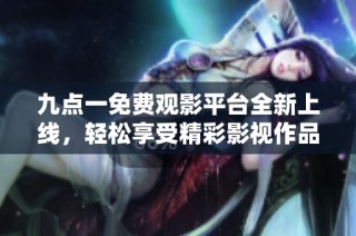 九點(diǎn)一免費(fèi)觀影平臺(tái)全新上線，輕松享受精彩影視作品