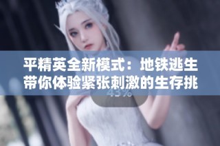 平精英全新模式：地鐵逃生帶你體驗緊張刺激的生存挑戰(zhàn)