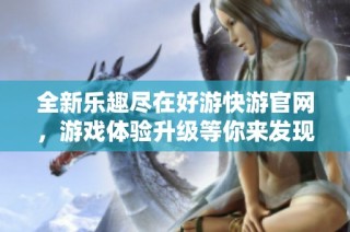 全新樂趣盡在好游快游官網(wǎng)，游戲體驗(yàn)升級等你來發(fā)現(xiàn)！