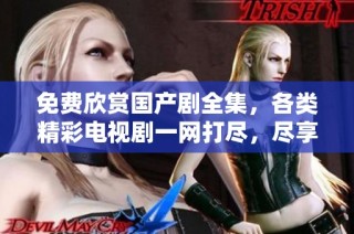 免費欣賞國產(chǎn)劇全集，各類精彩電視劇一網(wǎng)打盡，盡享視聽盛宴！