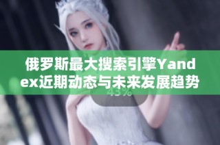 俄羅斯最大搜索引擎Yandex近期動(dòng)態(tài)與未來(lái)發(fā)展趨勢(shì)分析