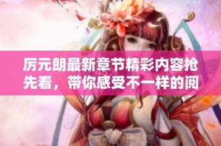 厲元朗最新章節(jié)精彩內容搶先看，帶你感受不一樣的閱讀體驗