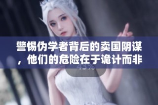 警惕偽學者背后的賣國陰謀，他們的危險在于詭計而非愚蠢