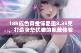 18k成色黃金飾品重8.35克，打造奢華優(yōu)雅的佩戴體驗
